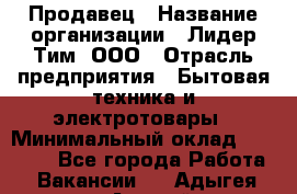 Продавец › Название организации ­ Лидер Тим, ООО › Отрасль предприятия ­ Бытовая техника и электротовары › Минимальный оклад ­ 25 700 - Все города Работа » Вакансии   . Адыгея респ.,Адыгейск г.